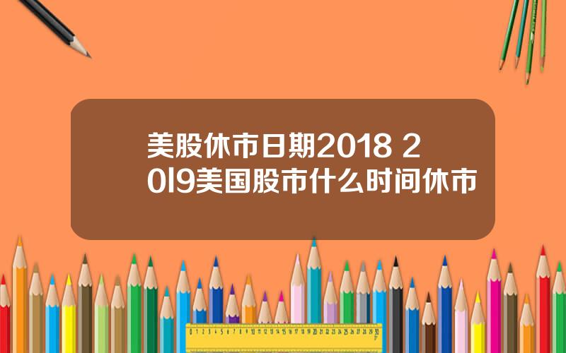 美股休市日期2018 20l9美国股市什么时间休市